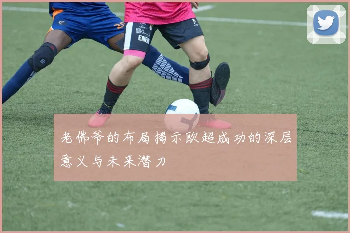 老佛爷的布局揭示欧超成功的深层意义与未来潜力