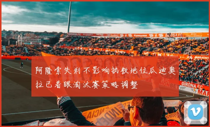 阿隆索失利不影响执教地位瓜迪奥拉已着眼淘汰赛策略调整