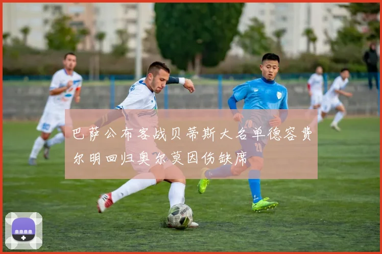 巴萨公布客战贝蒂斯大名单德容费尔明回归奥尔莫因伤缺席