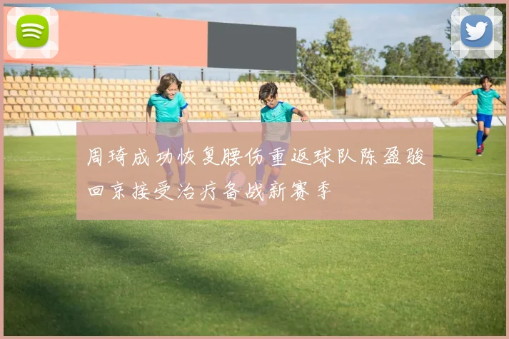 周琦成功恢复腰伤重返球队陈盈骏回京接受治疗备战新赛季