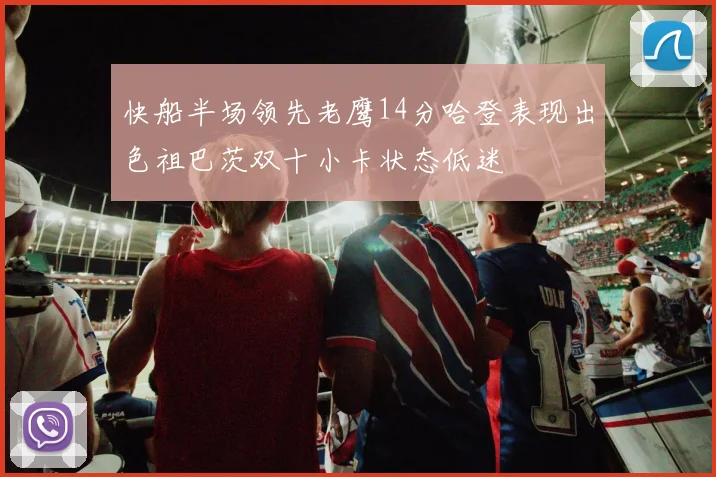 快船半场领先老鹰14分哈登表现出色祖巴茨双十小卡状态低迷