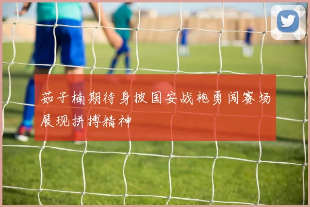 茹子楠期待身披国安战袍勇闯赛场展现拼搏精神