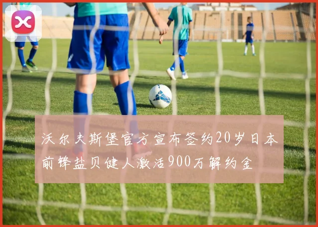 沃尔夫斯堡官方宣布签约20岁日本前锋盐贝健人激活900万解约金
