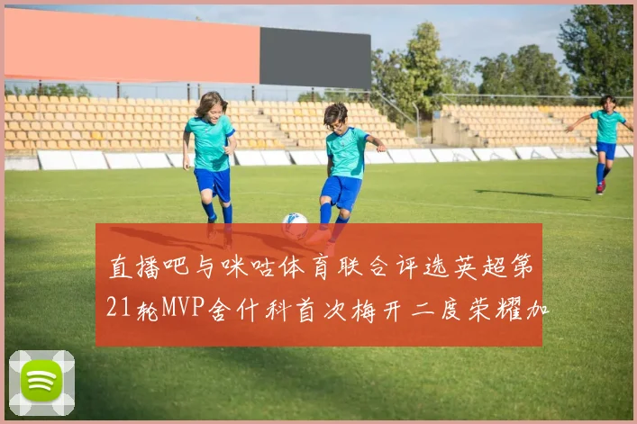 直播吧与咪咕体育联合评选英超第21轮MVP舍什科首次梅开二度荣耀加冕