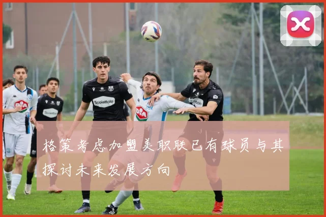 格策考虑加盟美职联已有球员与其探讨未来发展方向