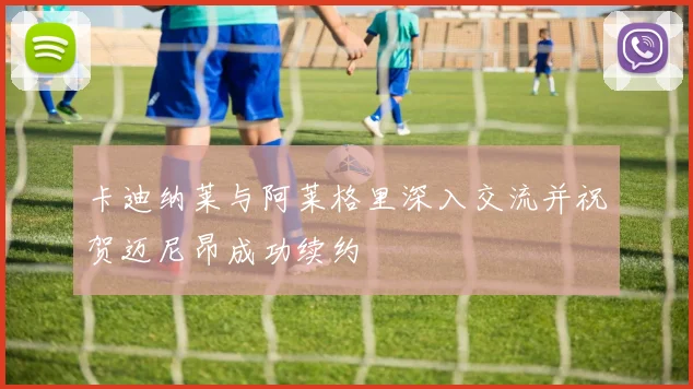 卡迪纳莱与阿莱格里深入交流并祝贺迈尼昂成功续约