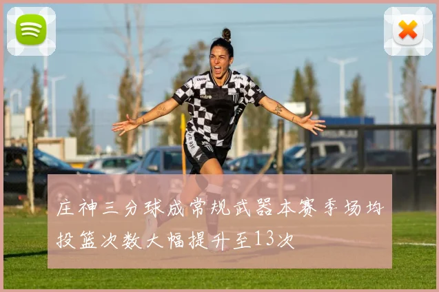 庄神三分球成常规武器本赛季场均投篮次数大幅提升至13次