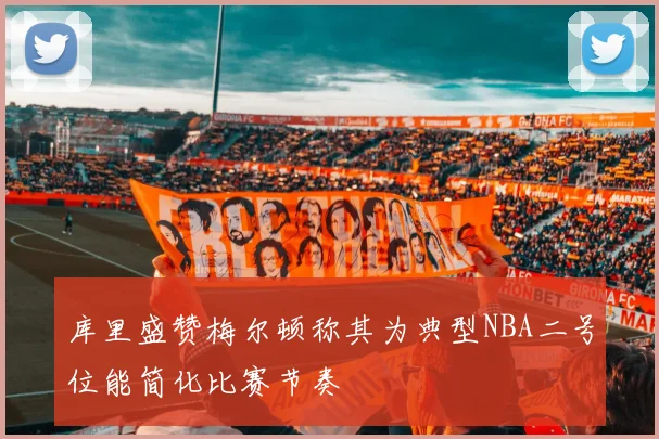库里盛赞梅尔顿称其为典型NBA二号位能简化比赛节奏