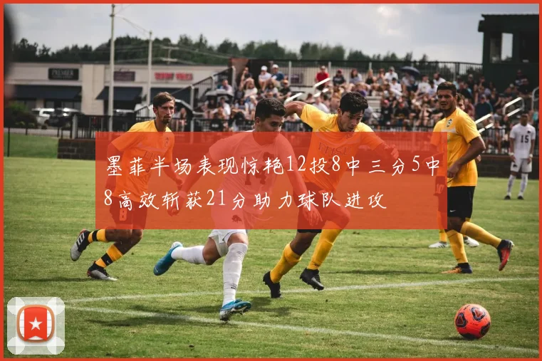 墨菲半场表现惊艳12投8中三分5中8高效斩获21分助力球队进攻