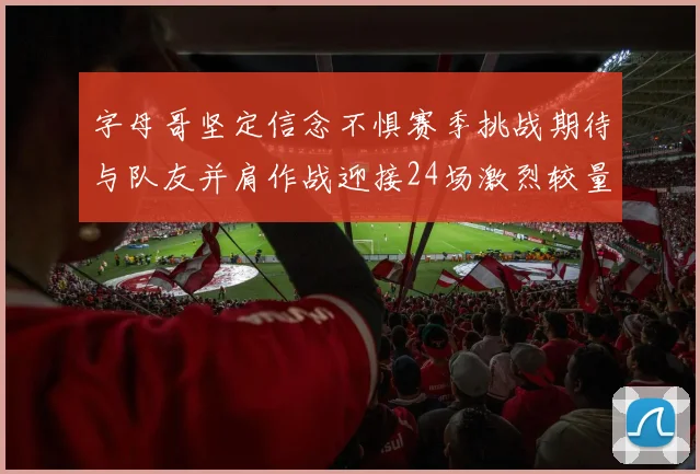 字母哥坚定信念不惧赛季挑战期待与队友并肩作战迎接24场激烈较量