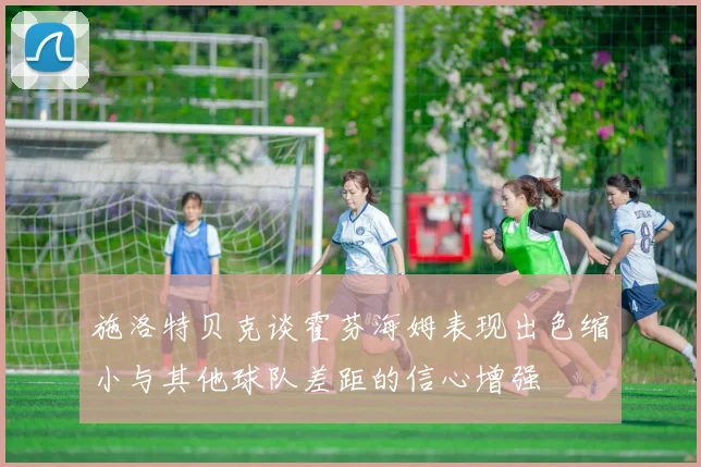 施洛特贝克谈霍芬海姆表现出色缩小与其他球队差距的信心增强