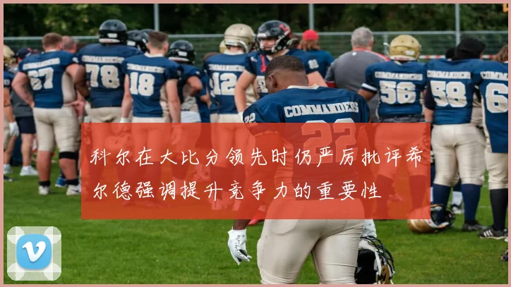 科尔在大比分领先时仍严厉批评希尔德强调提升竞争力的重要性