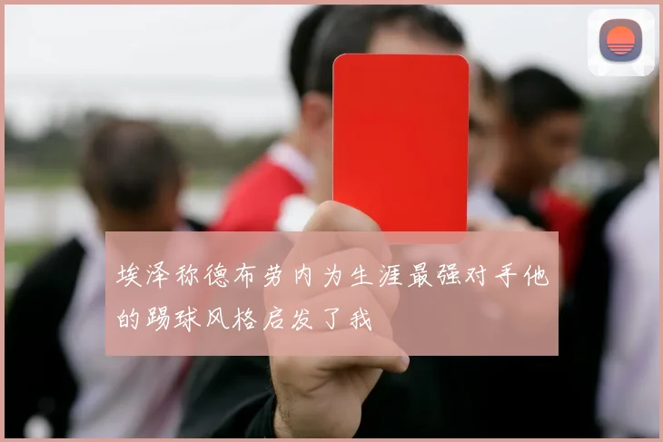 埃泽称德布劳内为生涯最强对手他的踢球风格启发了我