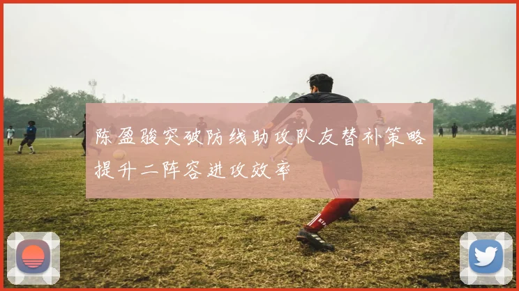 陈盈骏突破防线助攻队友替补策略提升二阵容进攻效率