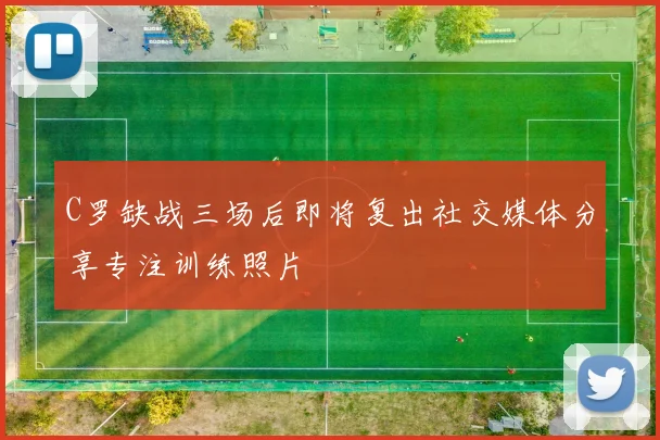 C罗缺战三场后即将复出社交媒体分享专注训练照片