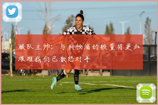 狼队主帅：与利物浦的较量将更加艰难我们已激怒对手