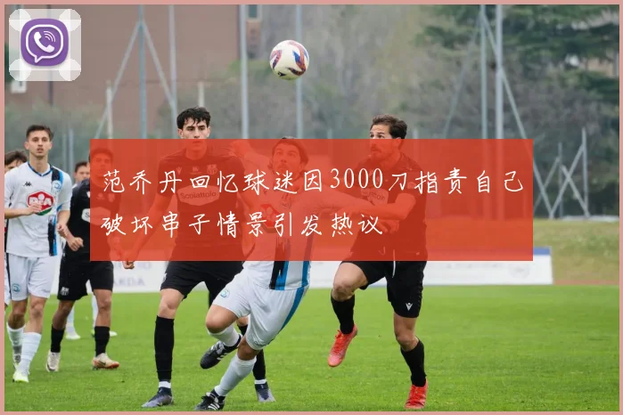 范乔丹回忆球迷因3000刀指责自己破坏串子情景引发热议