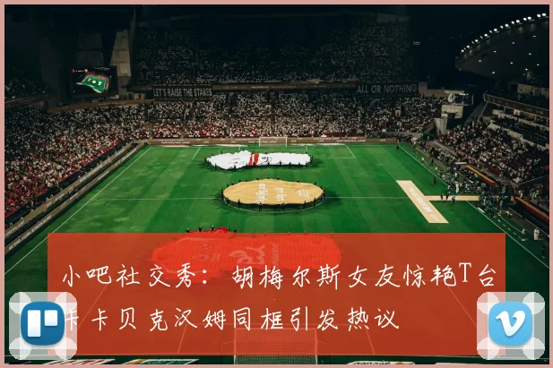 小吧社交秀：胡梅尔斯女友惊艳T台卡卡贝克汉姆同框引发热议