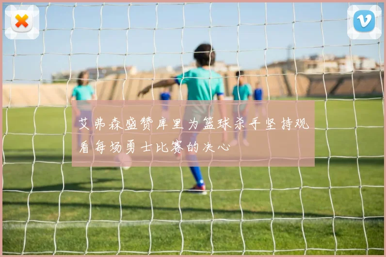 艾弗森盛赞库里为篮球杀手坚持观看每场勇士比赛的决心