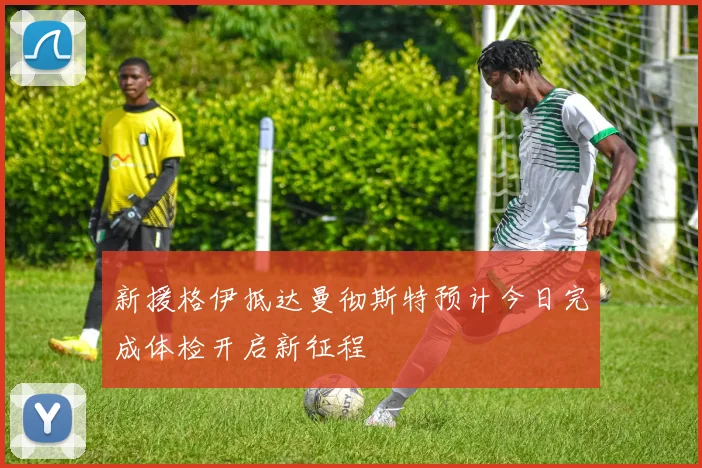 新援格伊抵达曼彻斯特预计今日完成体检开启新征程