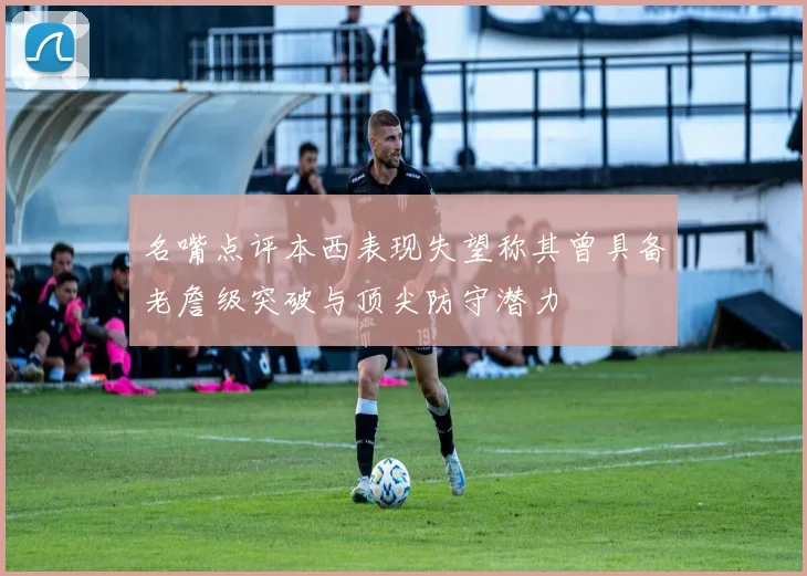 名嘴点评本西表现失望称其曾具备老詹级突破与顶尖防守潜力