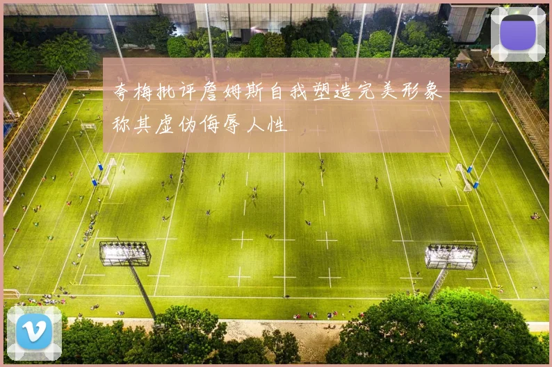 夸梅批评詹姆斯自我塑造完美形象称其虚伪侮辱人性