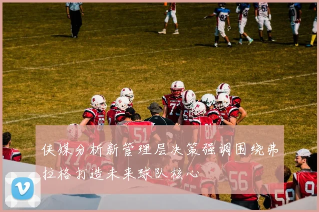 侠媒分析新管理层决策强调围绕弗拉格打造未来球队核心