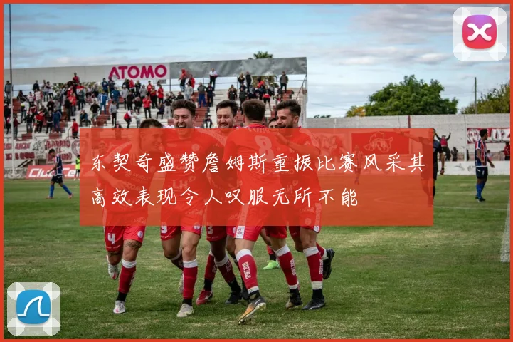 东契奇盛赞詹姆斯重振比赛风采其高效表现令人叹服无所不能
