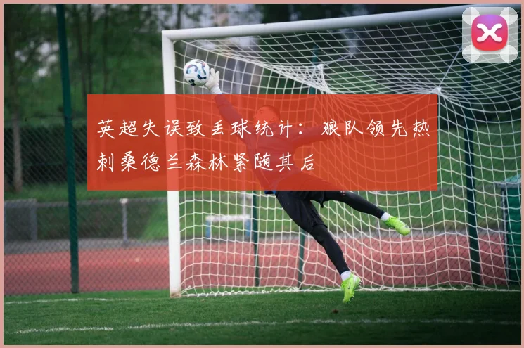 英超失误致丢球统计：狼队领先热刺桑德兰森林紧随其后