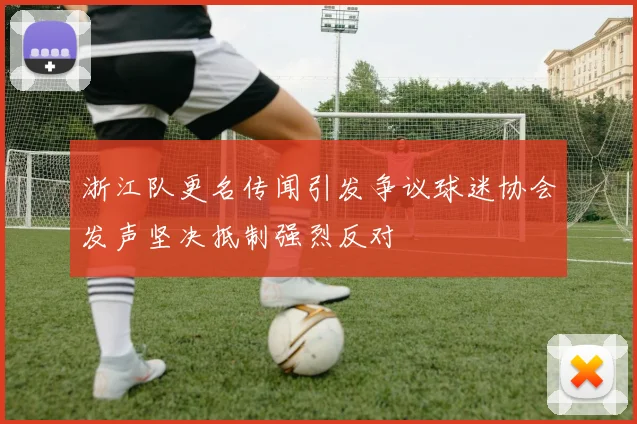 浙江队更名传闻引发争议球迷协会发声坚决抵制强烈反对