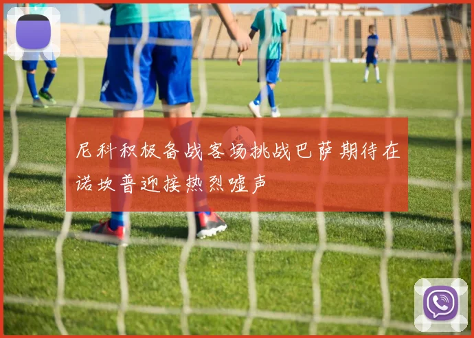 尼科积极备战客场挑战巴萨期待在诺坎普迎接热烈嘘声