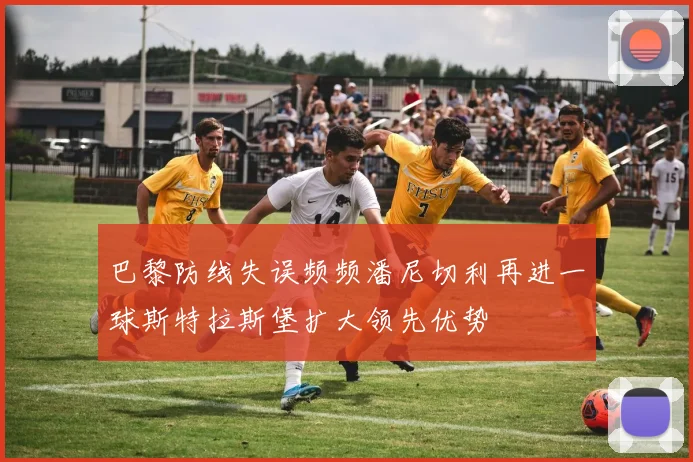 巴黎防线失误频频潘尼切利再进一球斯特拉斯堡扩大领先优势