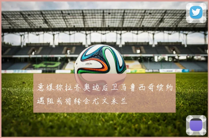 意媒称拉齐奥边后卫马鲁西奇续约遇阻或将转会尤文米兰