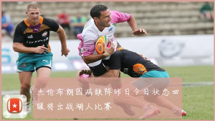 杰伦布朗因病缺阵昨日今日状态回暖将出战湖人比赛
