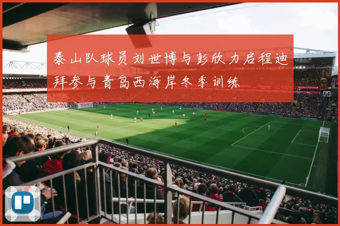 泰山队球员刘世博与彭欣力启程迪拜参与青岛西海岸冬季训练