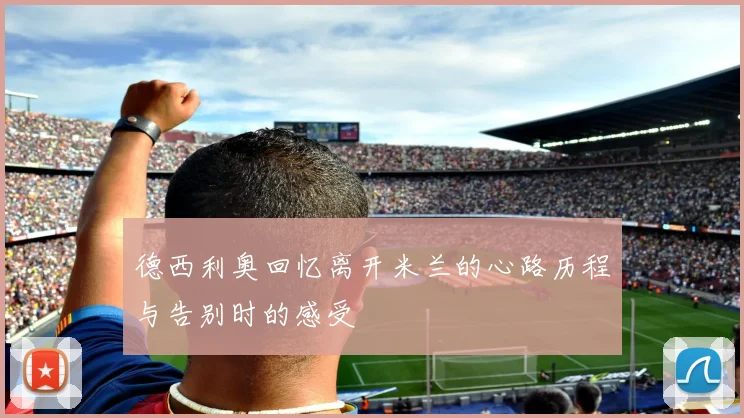 德西利奥回忆离开米兰的心路历程与告别时的感受