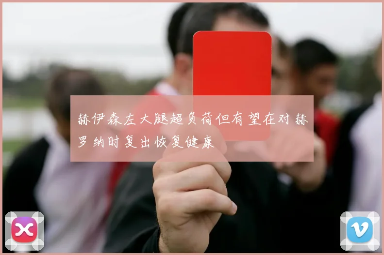 赫伊森左大腿超负荷但有望在对赫罗纳时复出恢复健康