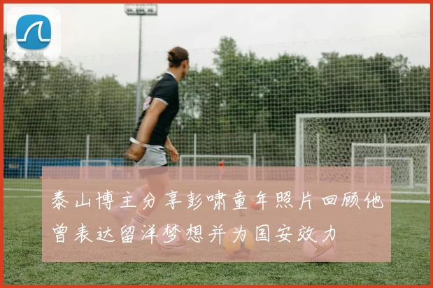 泰山博主分享彭啸童年照片回顾他曾表达留洋梦想并为国安效力