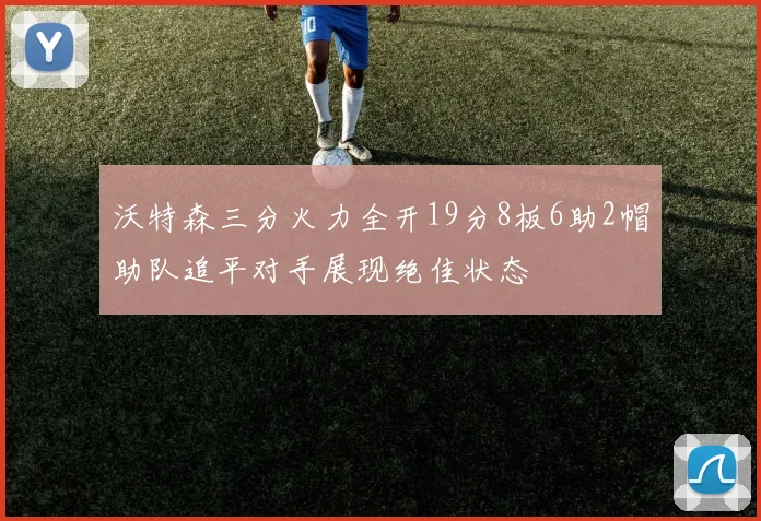 沃特森三分火力全开19分8板6助2帽助队追平对手展现绝佳状态