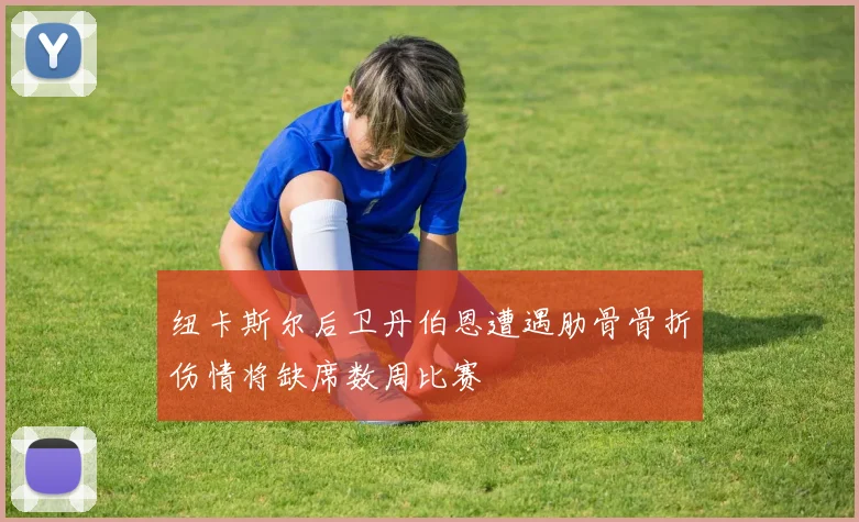 纽卡斯尔后卫丹伯恩遭遇肋骨骨折伤情将缺席数周比赛