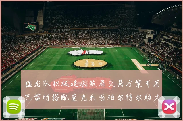 猛龙队积极追求浓眉交易方案可用巴雷特搭配奎克利或珀尔特尔助力交易