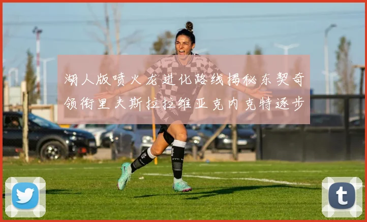 湖人版喷火龙进化路线揭秘东契奇领衔里夫斯拉拉维亚克内克特逐步崛起