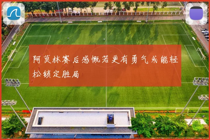 阿莫林赛后感慨若更有勇气或能轻松锁定胜局