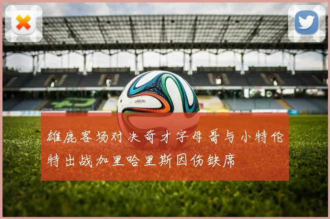 雄鹿客场对决奇才字母哥与小特伦特出战加里哈里斯因伤缺席