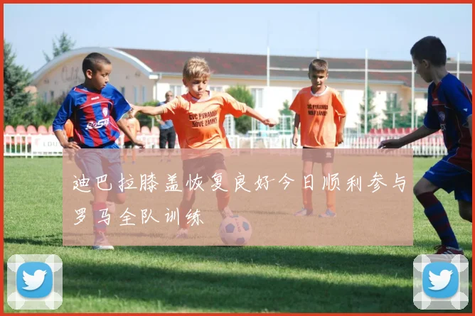 迪巴拉膝盖恢复良好今日顺利参与罗马全队训练