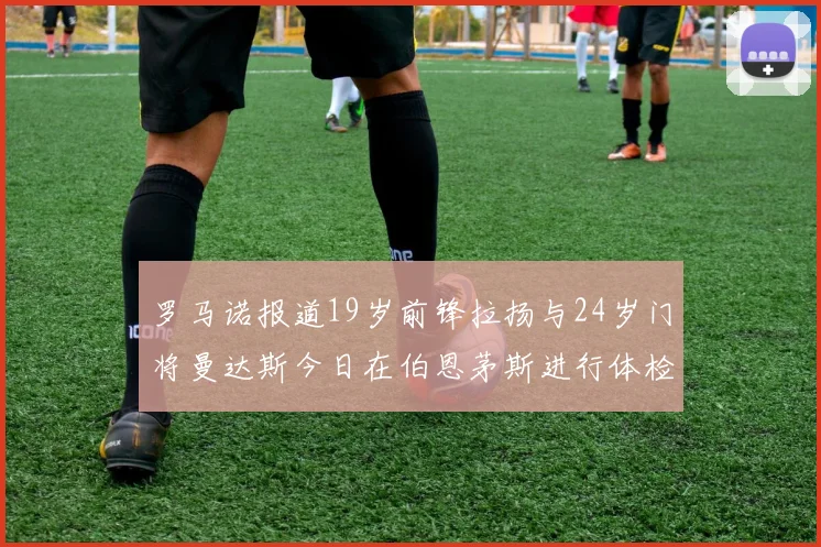 罗马诺报道19岁前锋拉扬与24岁门将曼达斯今日在伯恩茅斯进行体检