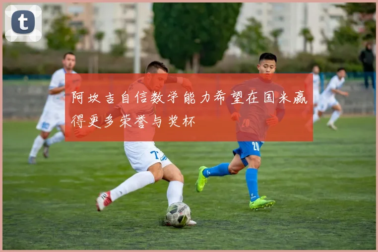 阿坎吉自信数学能力希望在国米赢得更多荣誉与奖杯