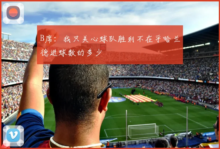 B席：我只关心球队胜利不在乎哈兰德进球数的多少