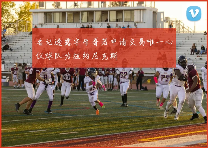 名记透露字母哥若申请交易唯一心仪球队为纽约尼克斯