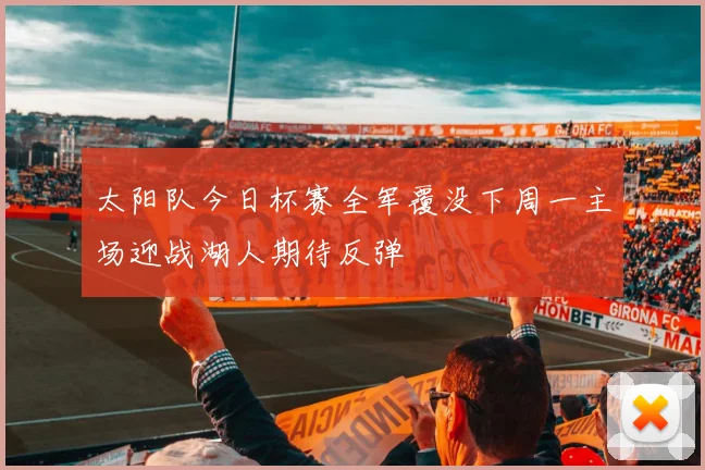 太阳队今日杯赛全军覆没下周一主场迎战湖人期待反弹